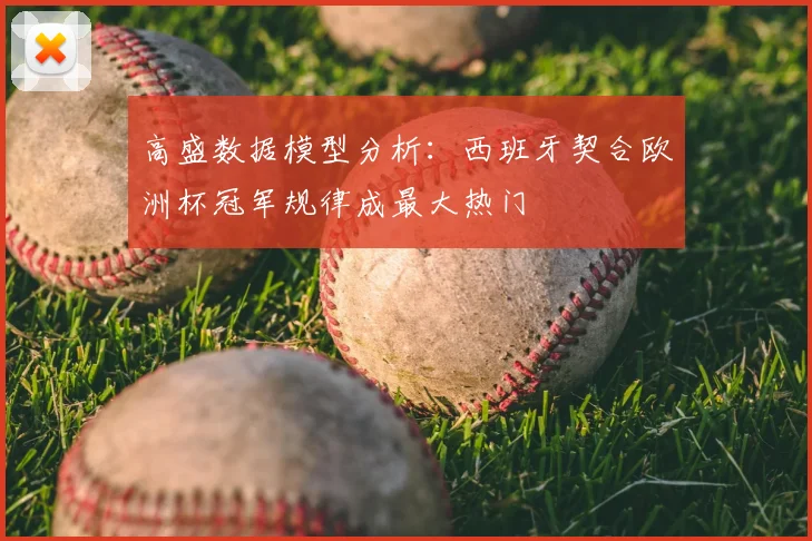 高盛数据模型分析：西班牙契合欧洲杯冠军规律成最大热门
