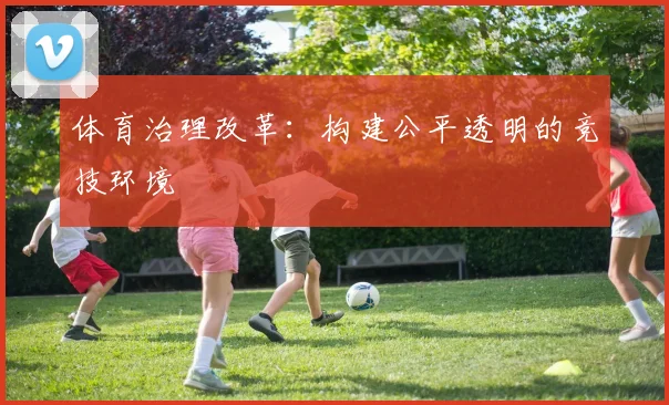 体育治理改革：构建公平透明的竞技环境