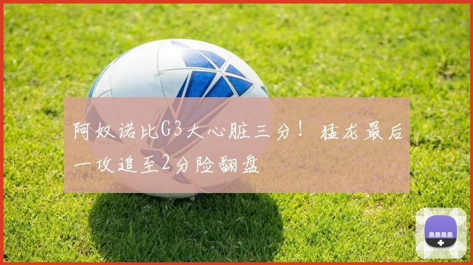 阿奴诺比G3大心脏三分!猛龙最后一攻追至2分险翻盘