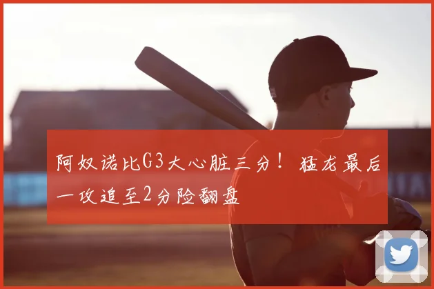 阿奴诺比G3大心脏三分！猛龙最后一攻追至2分险翻盘
