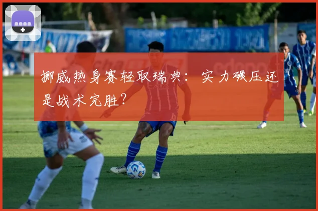 挪威热身赛轻取瑞典：实力碾压还是战术完胜？