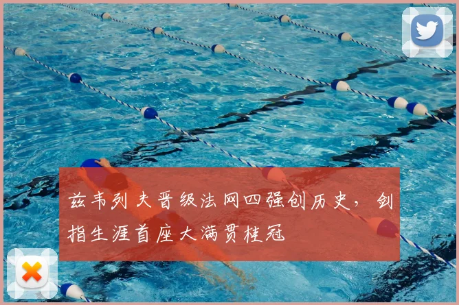 兹韦列夫晋级法网四强创历史，剑指生涯首座大满贯桂冠