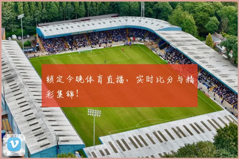 锁定今晚体育直播，实时比分与精彩集锦！