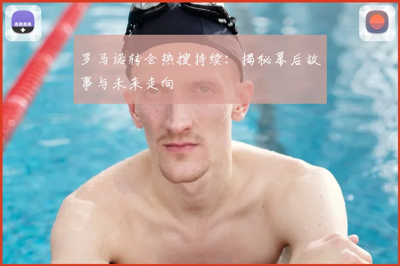 罗马诺转会热搜持续：揭秘幕后故事与未来走向