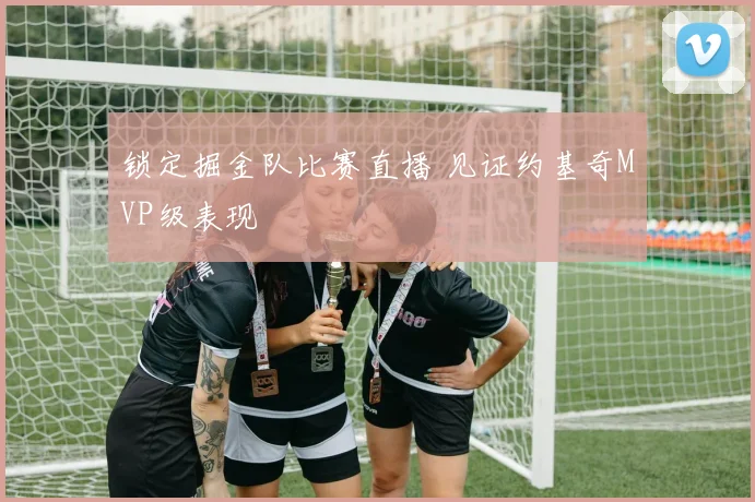 锁定掘金队比赛直播 见证约基奇MVP级表现
