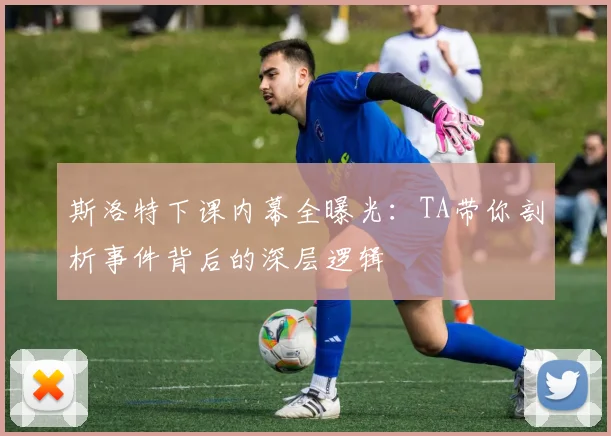 斯洛特下课内幕全曝光:TA带你剖析事件背后的深层逻辑
