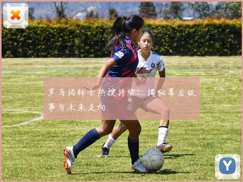 罗马诺转会热搜持续：揭秘幕后故事与未来走向
