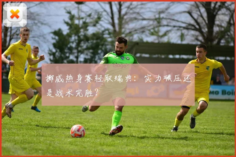 挪威热身赛轻取瑞典：实力碾压还是战术完胜？
